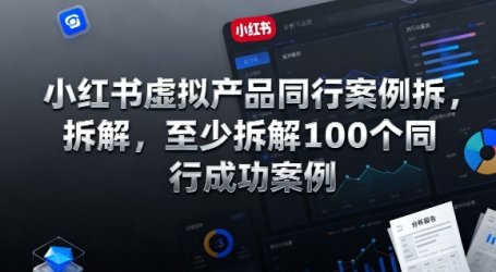 小红书虚拟产品同行案例拆解,至少拆解100个同行成功案例(更新)