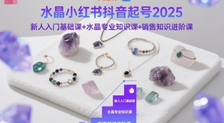 水晶小红书抖音起号2025,新人入门基础课+水晶专业知识课+销售知识进阶课