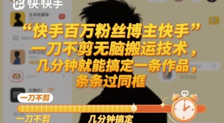 快手百万粉丝博主快手一刀不剪无脑搬运技术,几分钟就能搞定一条作品,条条过同框