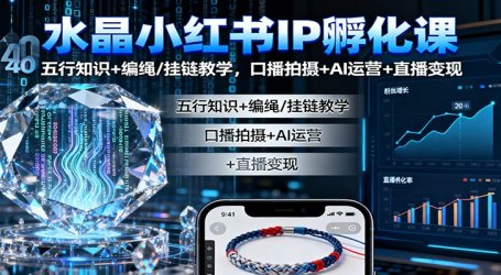 水晶小红书IP孵化课：五行知识+编绳/挂链教学，口播拍摄+AI运营+直播变现