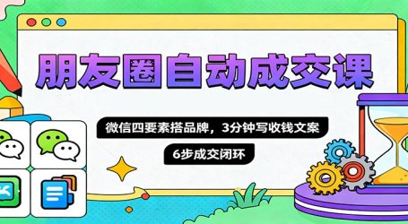 朋友圈自动成交课,微信四要素搭品牌,3分钟写收钱文案,6步成交闭环