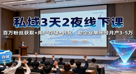 私域3天2夜线下课:百万粉丝获取+用户存储+转化,助企业单账号月产3-5万