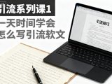 引流系列课1，一天时间学会怎么写引流软文