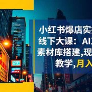 小红书爆店实操10月线下大课：AI工作流+素材库搭建,现场实操教学,月入10w+