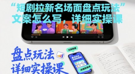 短剧拉新名场面盘点玩法文案怎么写,详细实操课