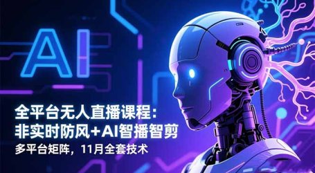全平台无人直播课程：非实时防风＋AI智播智剪＋多平台矩阵，11月全套技术