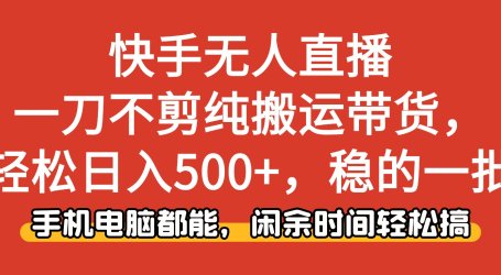 快手无人直播，一刀不剪纯搬运带货轻松日入500+，稳的一批，手机电脑都…