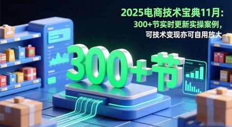 2025电商技术宝典11月：200+节实时更新实操案例，可技术变现亦可自用放大