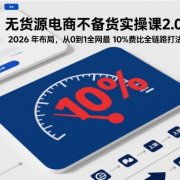 无货源电商不备货实操课2.0，2026年布局，从0到1全网最低10%费比全链路打法【更新中】
