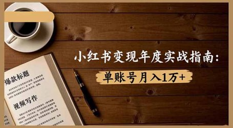 小红书变现年度实战指南:7大变现方式/爆款标题/视频写作,单账号月入1万+