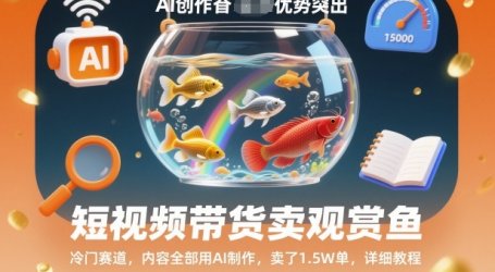 短视频带货卖观赏鱼，冷门赛道，内容全部用AI制作，卖了1.5W单，详细教程