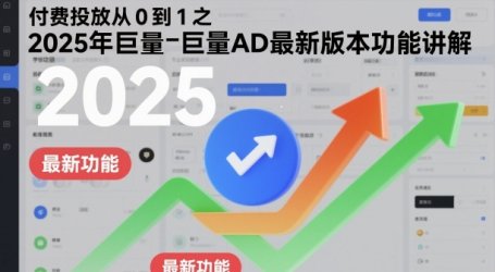 付费投放从0到1之2025年巨量AD最新版本功能讲解