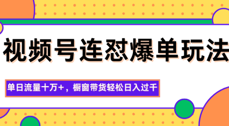 视频号连怼爆单玩法，单日流量十万+，橱窗带货轻松日入过千