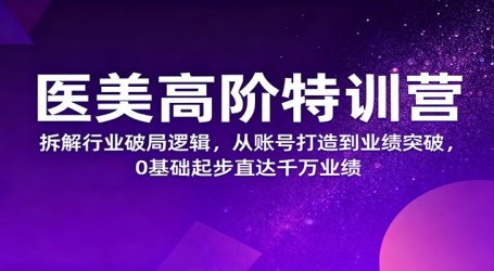 医美高阶特训营,拆解行业破局逻辑,从账号打造到业绩突破,0基础起步直达千万业绩