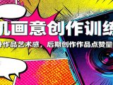 手机画意创作训练营：快速提升作品艺术感，后期创作作品点赞量提升3倍