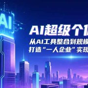 AI超级个体课:从AI工具整合到规模化扩张,打造“一人企业”实现被动收入