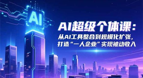 AI超级个体课：从AI工具整合到规模化扩张，打造“一人企业”实现被动收入