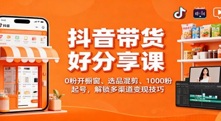 抖音带货好物分享课：0粉开橱窗、选品混剪、1000粉起号，解锁多渠道变现技巧