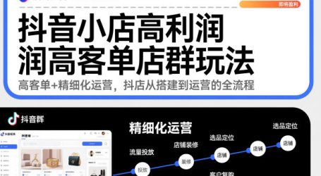 抖音小店高利润高客单店群玩法，高客单+精细化运营，抖店从搭建到运营的全流程