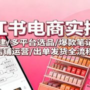 小红书电商实操课:账号搭建/多平台选品/爆款笔记制作/店铺运营/出单发货全流程