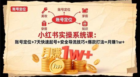 小红书实操系统课：账号定位+7天快速起号+安全导流技巧+爆款打法=月赚1w+