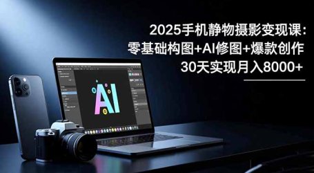 2025手机 静物摄影变现课：零基础构图+AI修图+爆款创作，30天实现月入8…