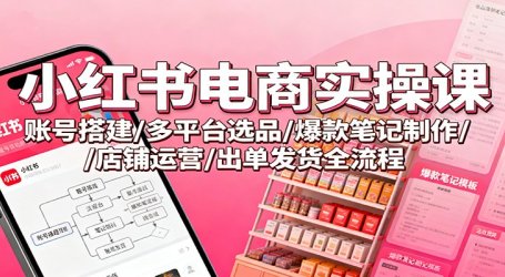 小红书电商实操课：账号搭建/多平台选品/爆款笔记制作/店铺运营/出单发货全流程