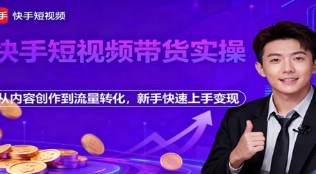 快手短视频带货实操，从内容创作到流量转化，新手快速上手变现