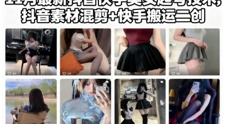 11月最新抖音快手美女起号技术，抖音素材混剪+快手搬运二创