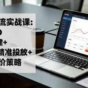 抖音投流实战课:巨量AD开户搭建+本地推精准投放+聚光出价策略,成本降低40%