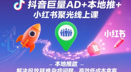 抖音巨量AD+本地推+小红书聚光线上课,解决投放疑难杂症问题,高效低成本拿客