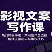 影视文案写作课：热门影视筛选，文案创作全流程，解锁流量密码与版权技巧