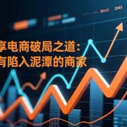 师兄分享电商破局之道:适合所有陷入泥潭的商家