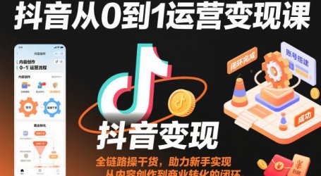 抖音从0到1运营变现课,全链路实操干货,助力新手实现从内容创作到商业转化的闭环
