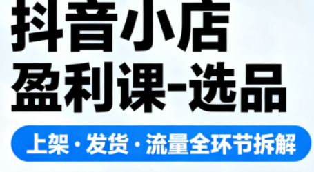 抖音小店盈利课-选品·上架·发货·流量全环节拆解