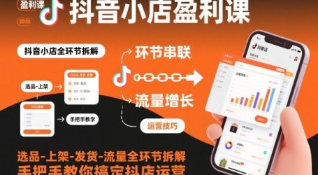 抖音小店盈利课-选品-上架-发货-流量全环节拆解,手把手教你搞定抖店运营